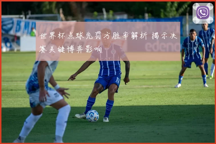 世界杯点球先罚方胜率解析 揭示决赛关键博弈影响