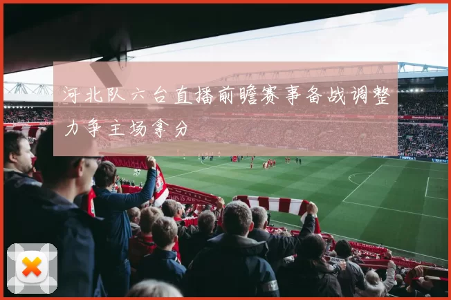 河北队六台直播前瞻赛事备战调整力争主场拿分