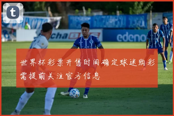世界杯彩票开售时间确定球迷购彩需提前关注官方信息