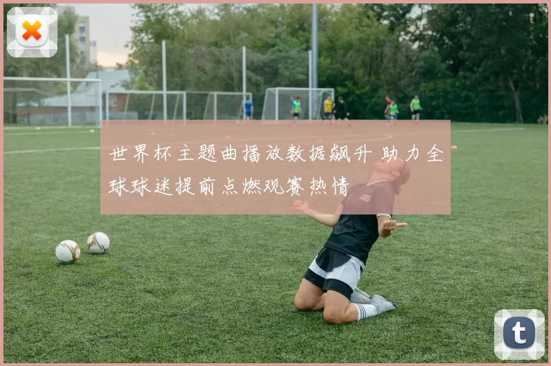 世界杯主题曲播放数据飙升 助力全球球迷提前点燃观赛热情