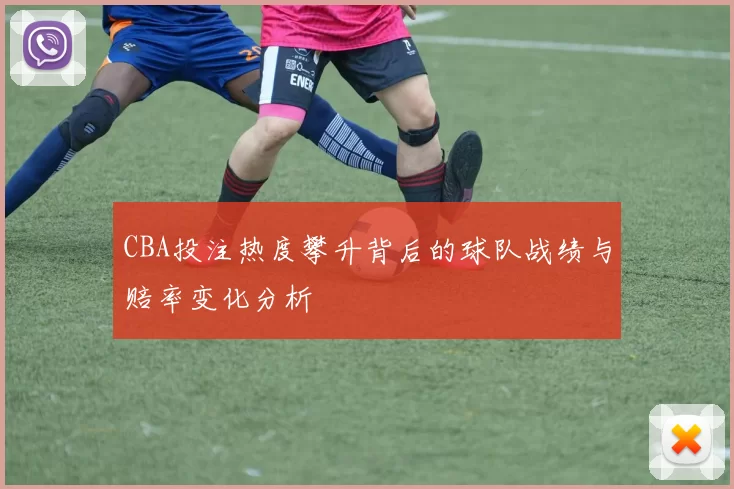 CBA投注热度攀升背后的球队战绩与赔率变化分析