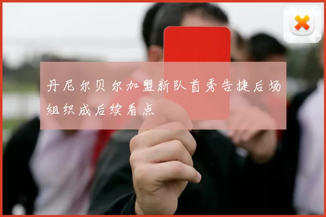 丹尼尔贝尔加盟新队首秀告捷后场组织成后续看点