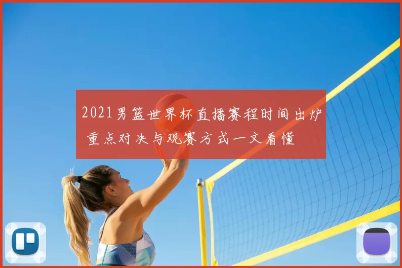 2021男篮世界杯直播赛程时间出炉 重点对决与观赛方式一文看懂