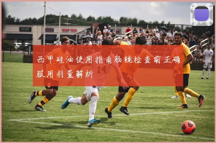 西甲硅油使用指南肠镜检查前正确服用剂量解析