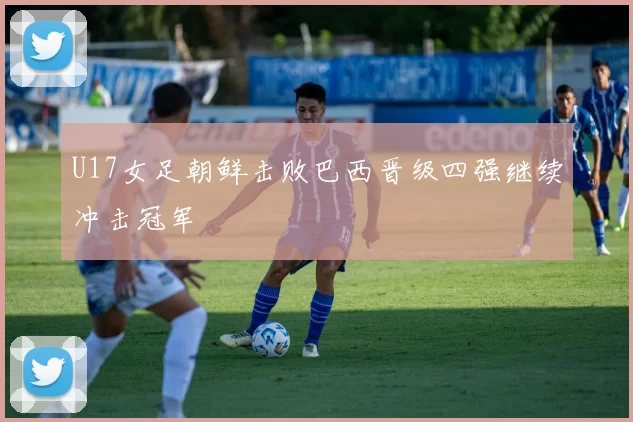 U17女足朝鲜击败巴西晋级四强继续冲击冠军
