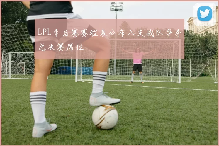 LPL季后赛赛程表公布八支战队争夺总决赛席位