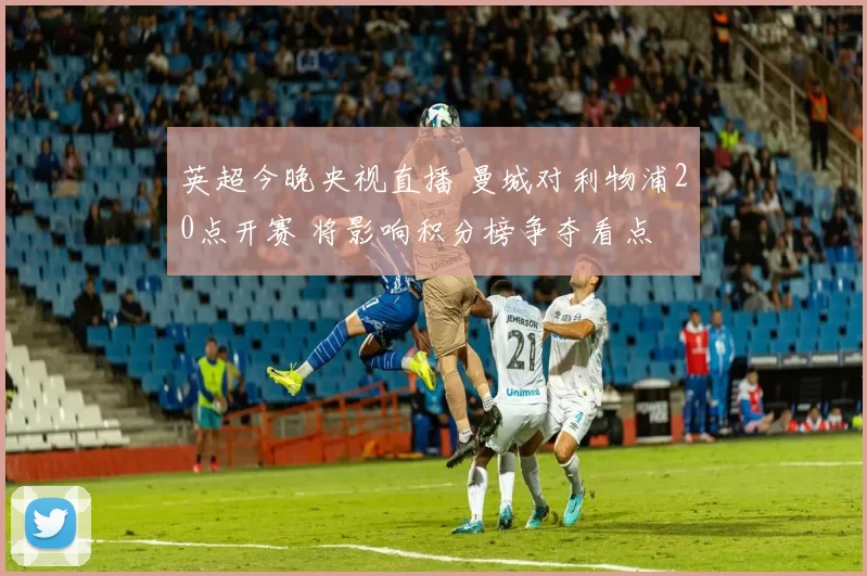 英超今晚央视直播 曼城对利物浦20点开赛 将影响积分榜争夺看点