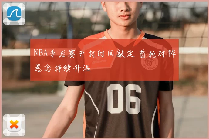 NBA季后赛开打时间敲定 首轮对阵悬念持续升温