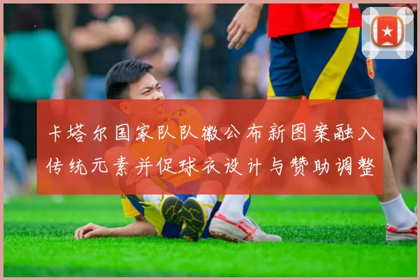 卡塔尔国家队队徽公布新图案融入传统元素并促球衣设计与赞助调整