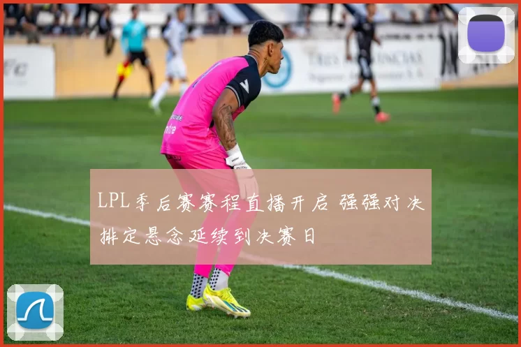 LPL季后赛赛程直播开启 强强对决排定悬念延续到决赛日