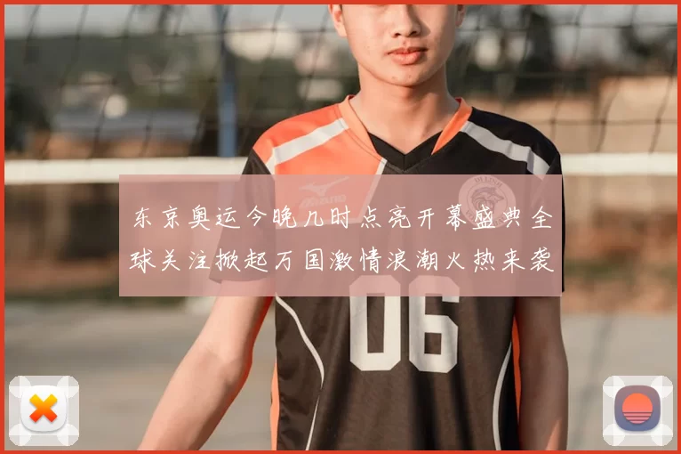 东京奥运今晚几时点亮开幕盛典全球关注掀起万国激情浪潮火热来袭