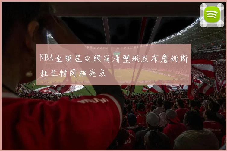 NBA全明星合照高清壁纸发布詹姆斯杜兰特同框亮点