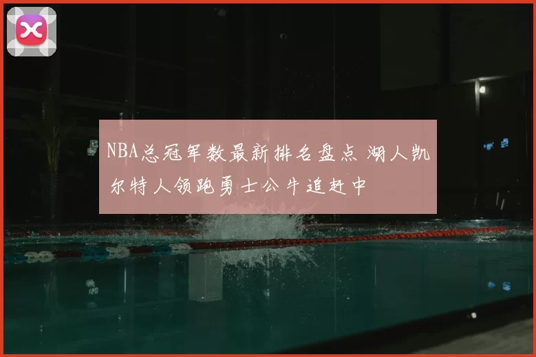 NBA总冠军数最新排名盘点 湖人凯尔特人领跑勇士公牛追赶中