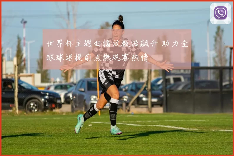 世界杯主题曲播放数据飙升 助力全球球迷提前点燃观赛热情