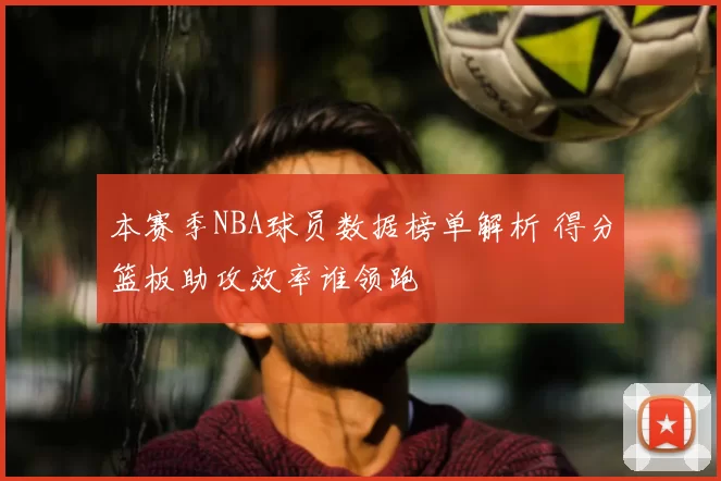 本赛季NBA球员数据榜单解析 得分篮板助攻效率谁领跑