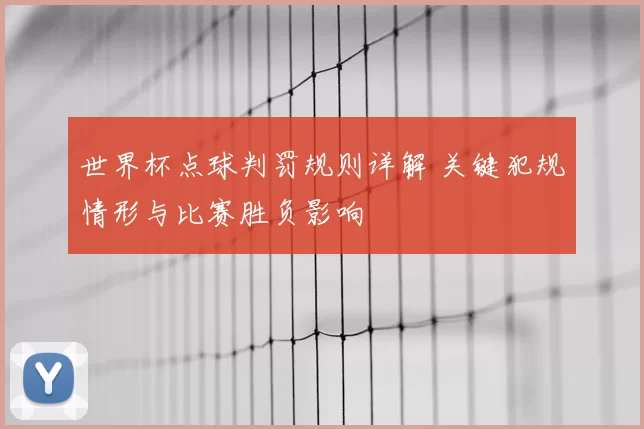 世界杯点球判罚规则详解 关键犯规情形与比赛胜负影响