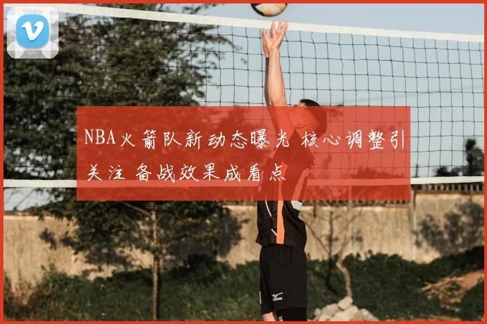 NBA火箭队新动态曝光 核心调整引关注 备战效果成看点