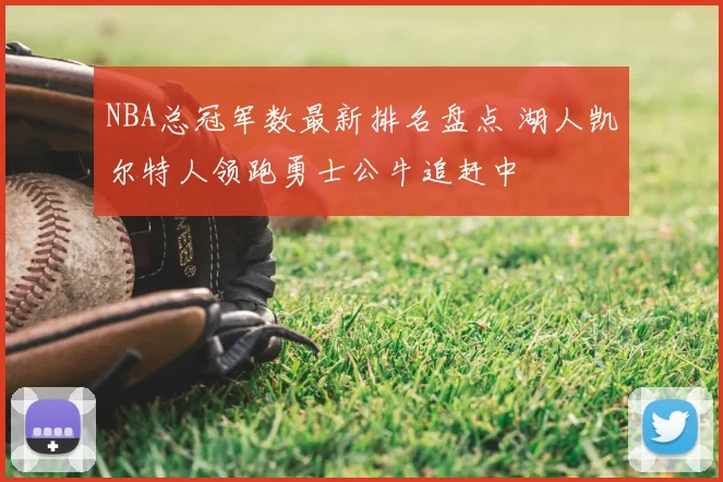 NBA总冠军数最新排名盘点 湖人凯尔特人领跑勇士公牛追赶中