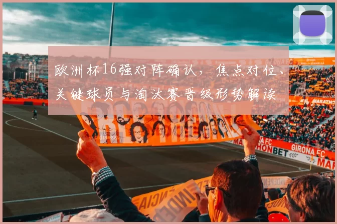 欧洲杯16强对阵确认，焦点对位、关键球员与淘汰赛晋级形势解读