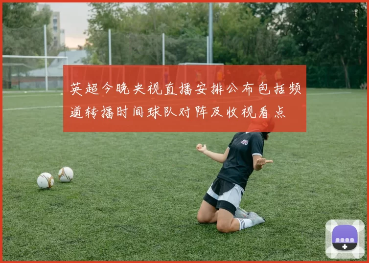 英超今晚央视直播安排公布包括频道转播时间球队对阵及收视看点