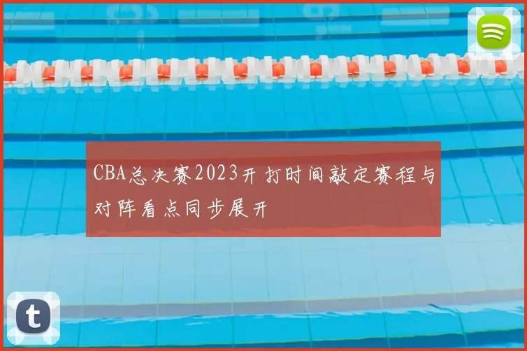 CBA总决赛2023开打时间敲定赛程与对阵看点同步展开