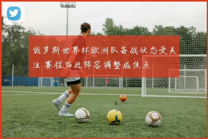 俄罗斯世界杯欧洲队备战状态受关注 赛程临近阵容调整成焦点