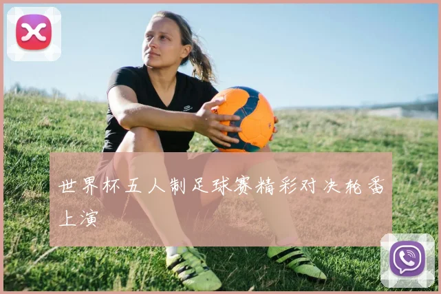 世界杯五人制足球赛精彩对决轮番上演