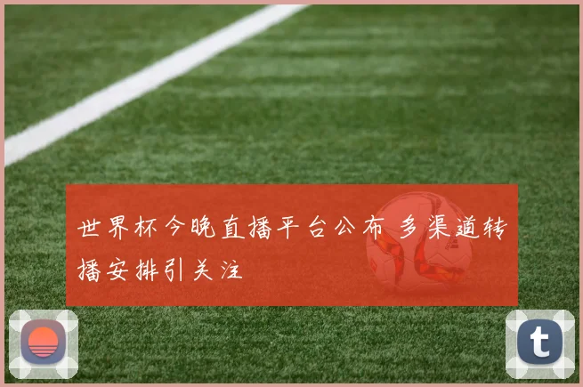 世界杯今晚直播平台公布 多渠道转播安排引关注