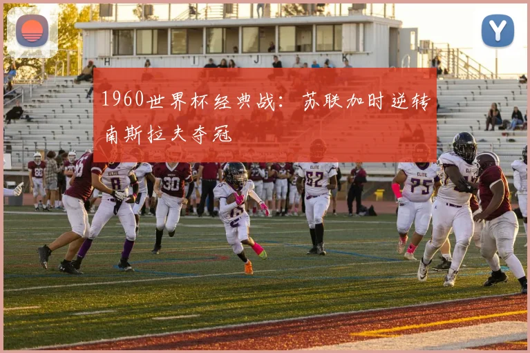 1960世界杯经典战：苏联加时逆转南斯拉夫夺冠