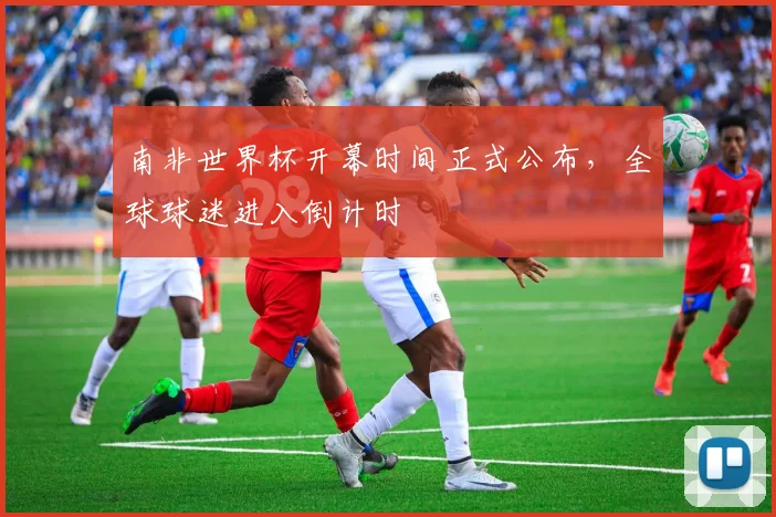 南非世界杯开幕时间正式公布，全球球迷进入倒计时