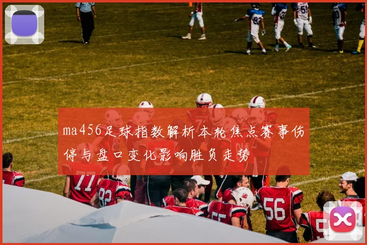 ma456足球指数解析本轮焦点赛事伤停与盘口变化影响胜负走势