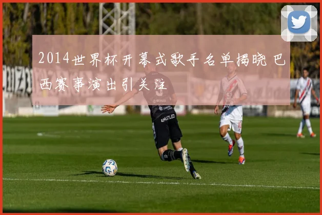 2014世界杯开幕式歌手名单揭晓 巴西赛事演出引关注