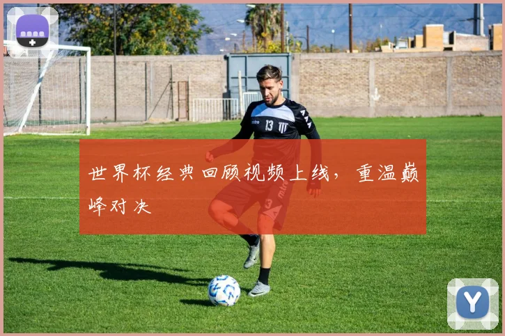 世界杯经典回顾视频上线，重温巅峰对决
