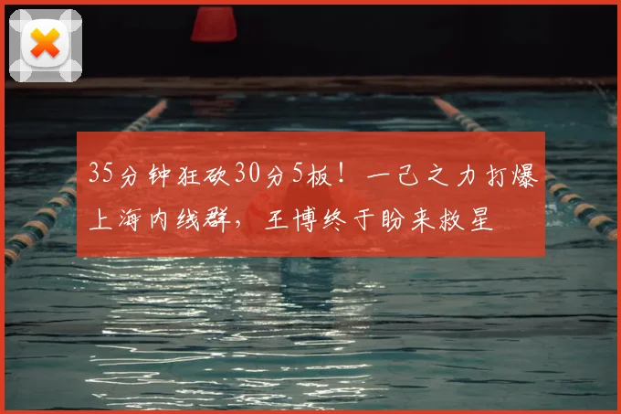 35分钟狂砍30分5板！一己之力打爆上海内线群，王博终于盼来救星