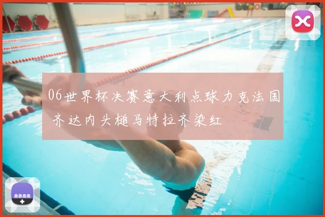 06世界杯决赛意大利点球力克法国 齐达内头槌马特拉齐染红
