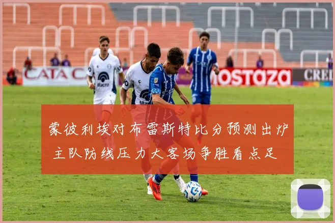 蒙彼利埃对布雷斯特比分预测出炉 主队防线压力大客场争胜看点足