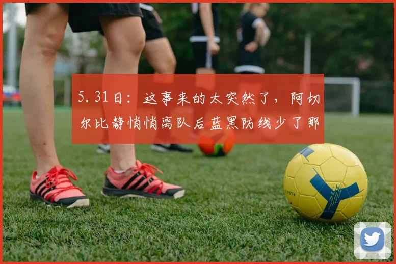 5.31日：这事来的太突然了，阿切尔比静悄悄离队后蓝黑防线少了那股稳健气质_比赛_防守_欧冠决赛