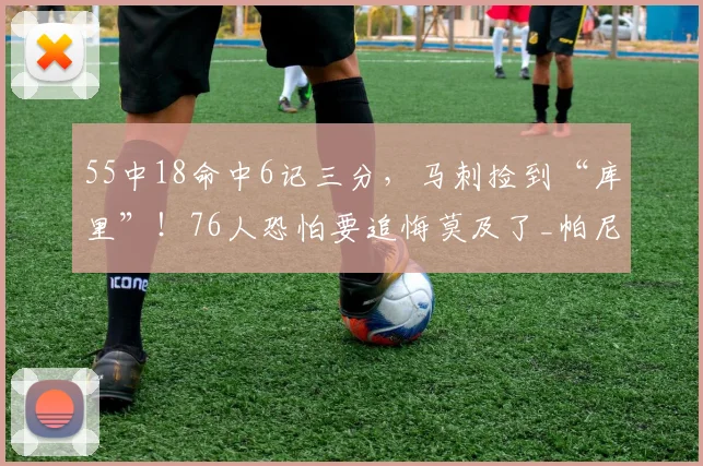 55中18命中6记三分，马刺捡到“库里”！76人恐怕要追悔莫及了_帕尼_决赛_球员
