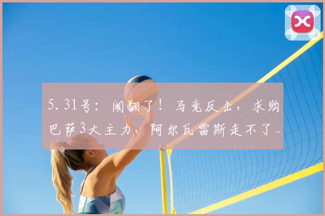 5.31号：闹翻了！马竞反击，求购巴萨3大主力，阿尔瓦雷斯走不了_巴塞罗那_西甲_欧冠