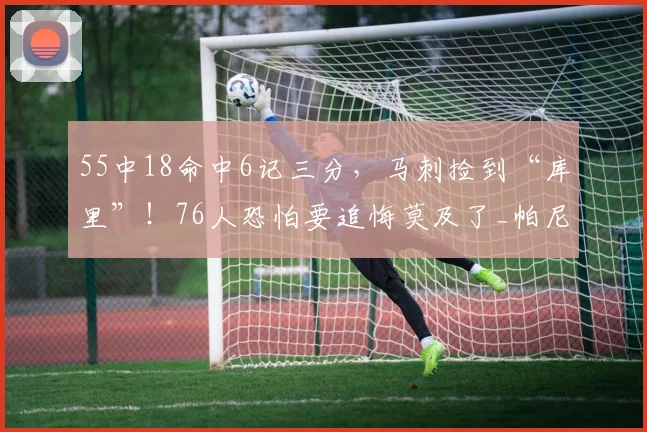 55中18命中6记三分，马刺捡到“库里”！76人恐怕要追悔莫及了_帕尼_决赛_球员
