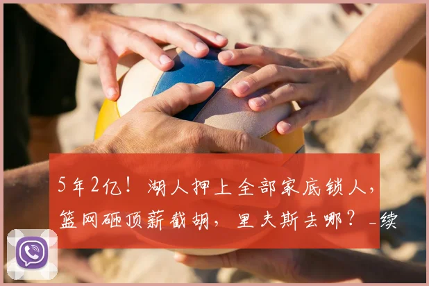 5年2亿！湖人押上全部家底锁人，篮网砸顶薪截胡，里夫斯去哪？_续约_1_NBA