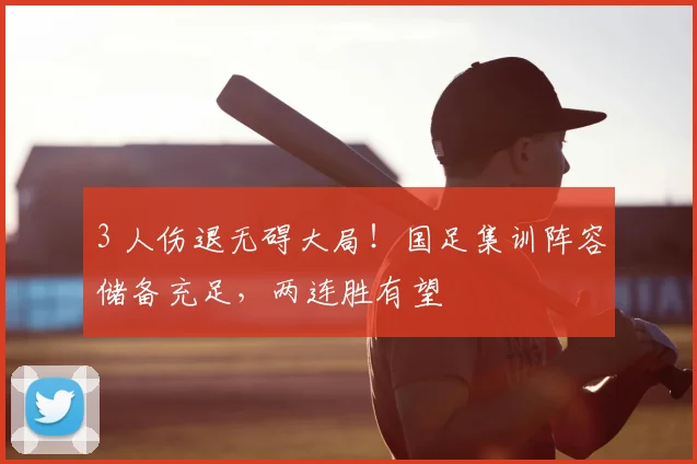 3 人伤退无碍大局！国足集训阵容储备充足，两连胜有望