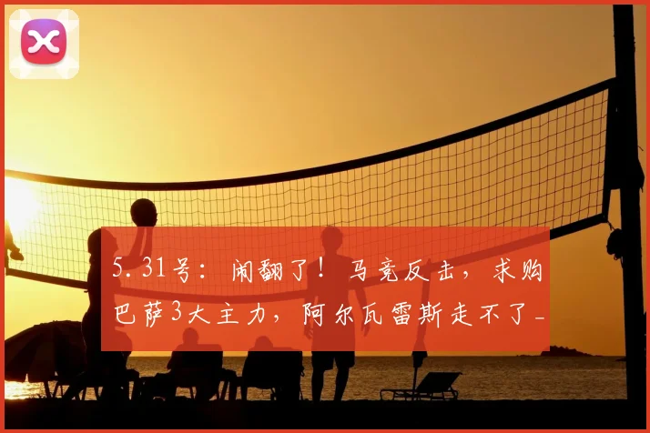 5.31号：闹翻了！马竞反击，求购巴萨3大主力，阿尔瓦雷斯走不了_巴塞罗那_西甲_欧冠