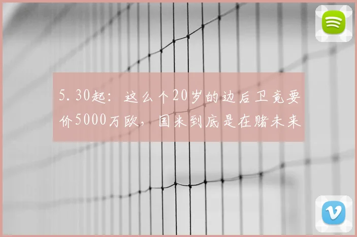 5.30起：这么个20岁的边后卫竟要价5000万欧，国米到底是在赌未来还是在压缩引援空间_莱斯特拉_马尔科_溢价