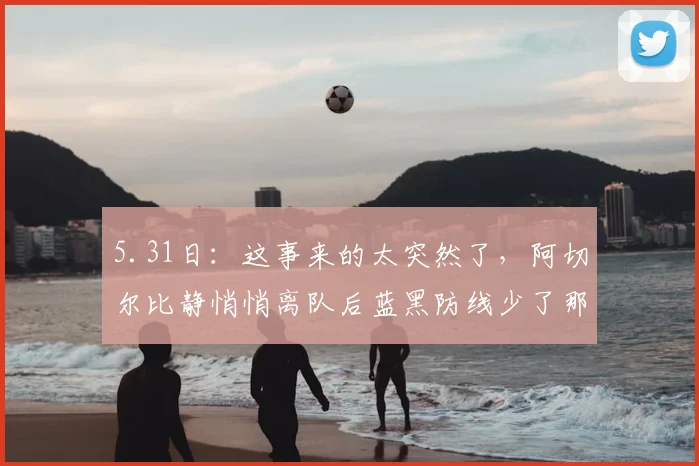 5.31日：这事来的太突然了，阿切尔比静悄悄离队后蓝黑防线少了那股稳健气质_比赛_防守_欧冠决赛