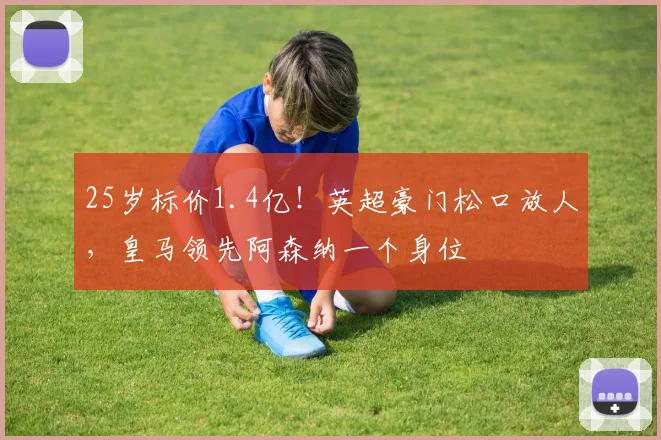 25岁标价1.4亿！英超豪门松口放人，皇马领先阿森纳一个身位