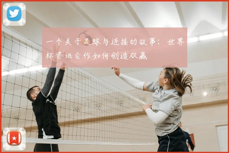 一个关于足球与连接的故事：世界杯资讯合作如何创造双赢