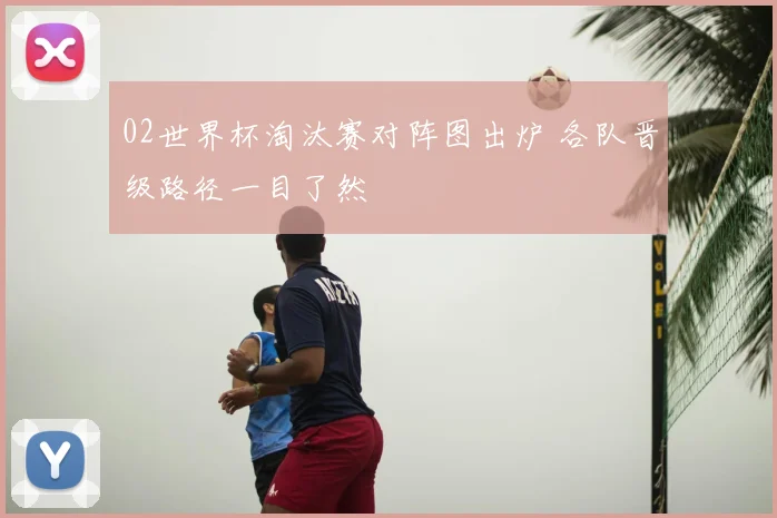 02世界杯淘汰赛对阵图出炉 各队晋级路径一目了然