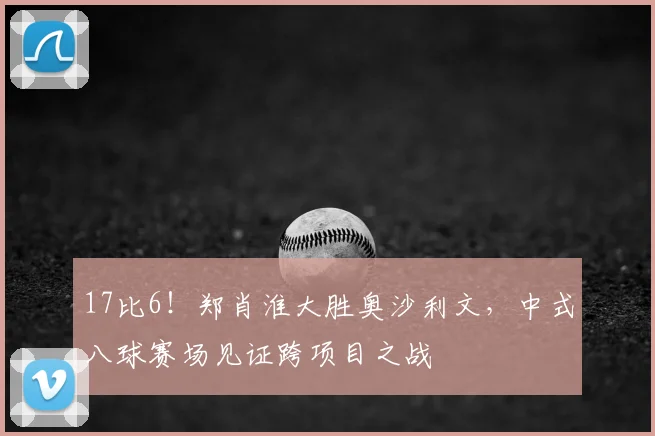 17比6!郑肖淮大胜奥沙利文,中式八球赛场见证跨项目之战