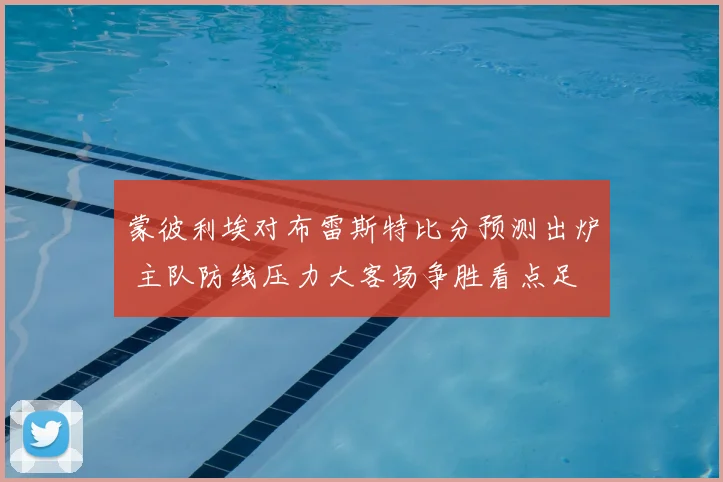 蒙彼利埃对布雷斯特比分预测出炉 主队防线压力大客场争胜看点足